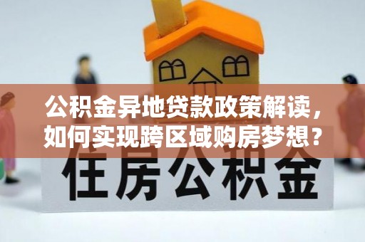 呼中公积金异地贷款政策解读，如何实现跨区域购房梦想？