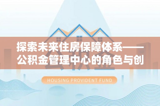 呼中探索未来住房保障体系——公积金管理中心的角色与创新
