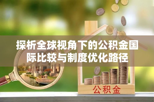 呼中探析全球视角下的公积金国际比较与制度优化路径