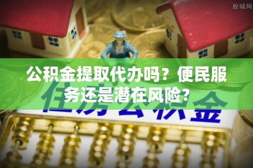 呼中公积金提取代办吗？便民服务还是潜在风险？