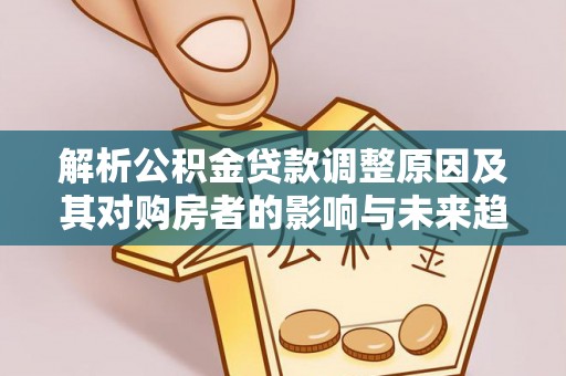 呼中解析公积金贷款调整原因及其对购房者的影响与未来趋势