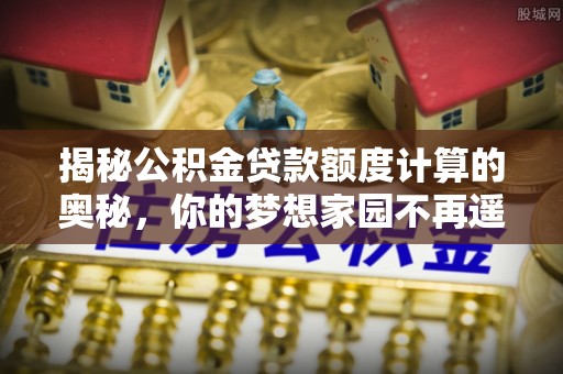 呼中揭秘公积金贷款额度计算的奥秘，你的梦想家园不再遥不可及