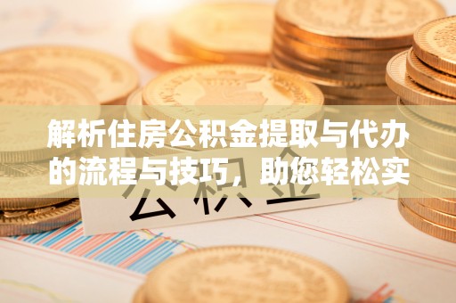呼中解析住房公积金提取与代办的流程与技巧，助您轻松实现资金流动