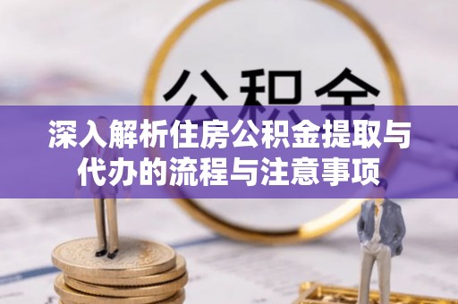 呼中深入解析住房公积金提取与代办的流程与注意事项