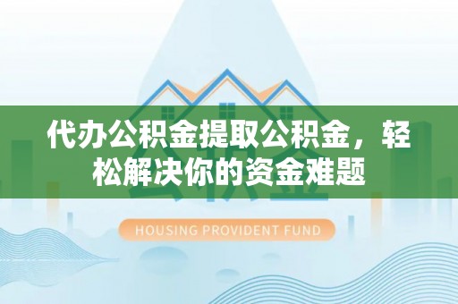 呼中代办公积金提取公积金，轻松解决你的资金难题