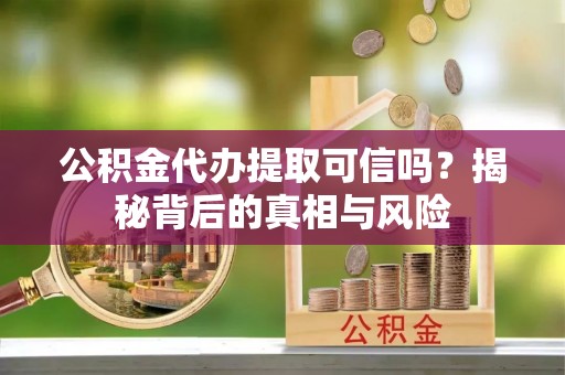 呼中公积金代办提取可信吗？揭秘背后的真相与风险