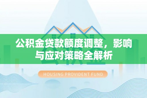 呼中公积金贷款额度调整，影响与应对策略全解析