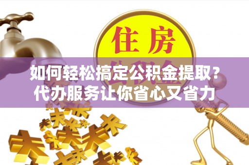 呼中如何轻松搞定公积金提取？代办服务让你省心又省力