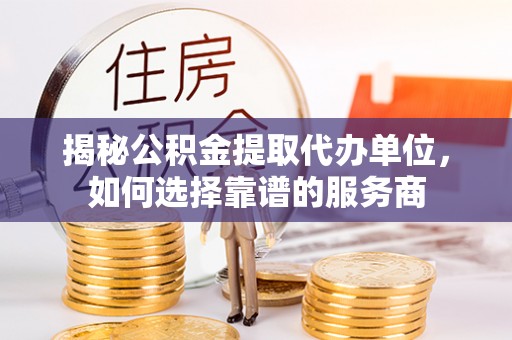 呼中揭秘公积金提取代办单位，如何选择靠谱的服务商