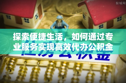 呼中探索便捷生活，如何通过专业服务实现高效代办公积金提取