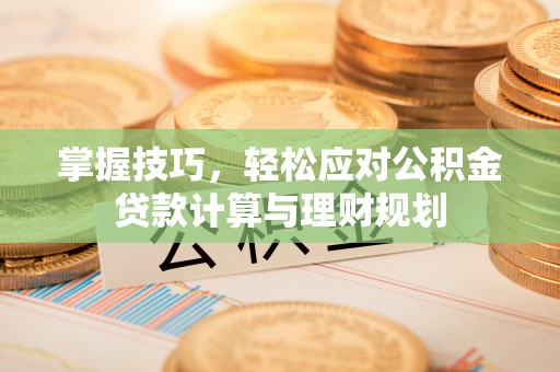 呼中掌握技巧，轻松应对公积金贷款计算与理财规划