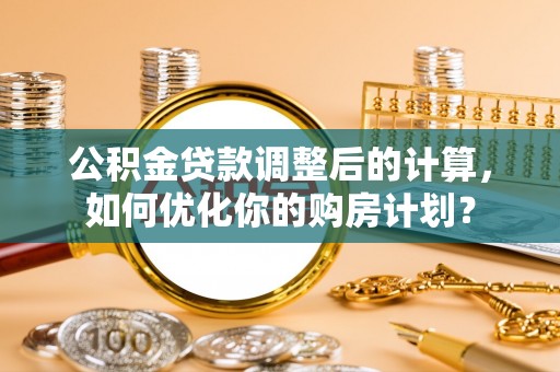 呼中公积金贷款调整后的计算，如何优化你的购房计划？