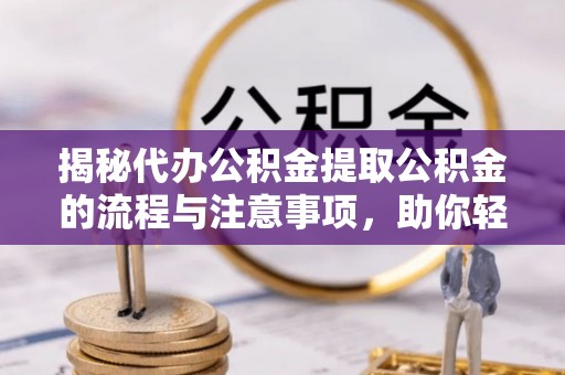 呼中揭秘代办公积金提取公积金的流程与注意事项，助你轻松拿回属于你的钱