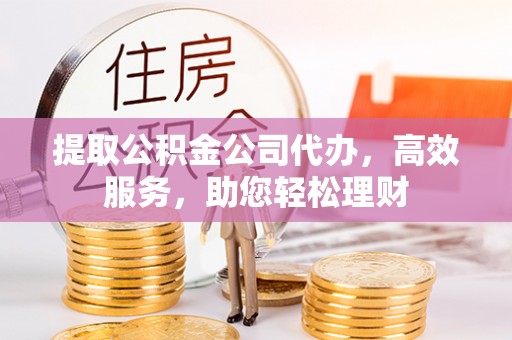 呼中提取公积金公司代办，高效服务，助您轻松理财
