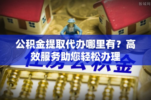 呼中公积金提取代办哪里有？高效服务助您轻松办理