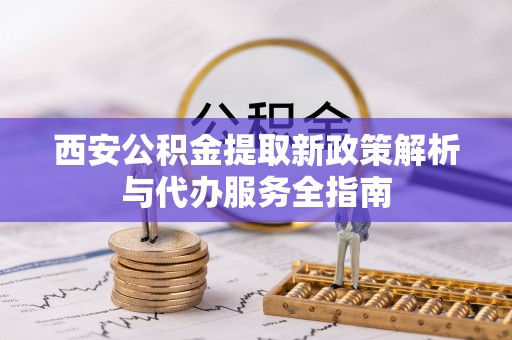 呼中西安公积金提取新政策解析与代办服务全指南