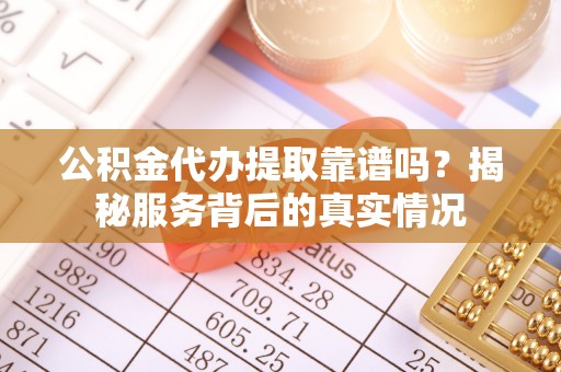 呼中公积金代办提取靠谱吗？揭秘服务背后的真实情况