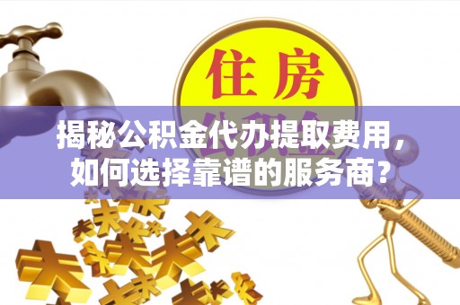 呼中揭秘公积金代办提取费用，如何选择靠谱的服务商？