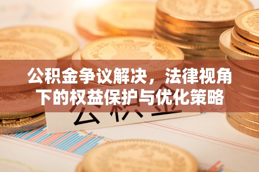 呼中公积金争议解决，法律视角下的权益保护与优化策略