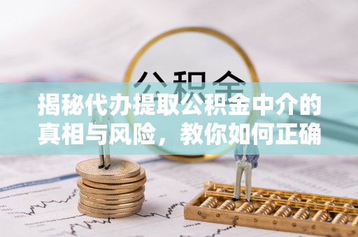 呼中揭秘代办提取公积金中介的真相与风险，教你如何正确操作