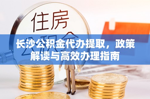 呼中长沙公积金代办提取，政策解读与高效办理指南