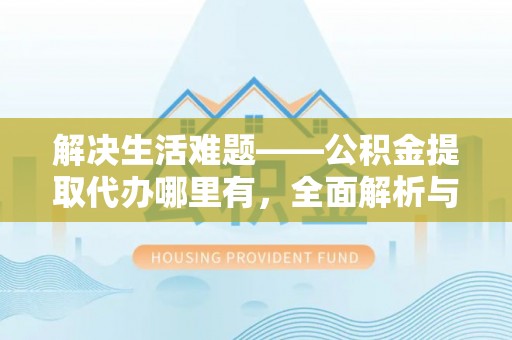 呼中解决生活难题——公积金提取代办哪里有，全面解析与服务推荐