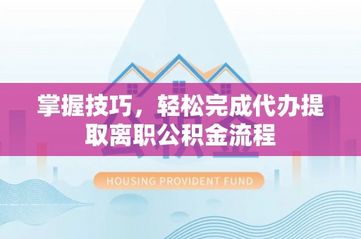 呼中掌握技巧，轻松完成代办提取离职公积金流程