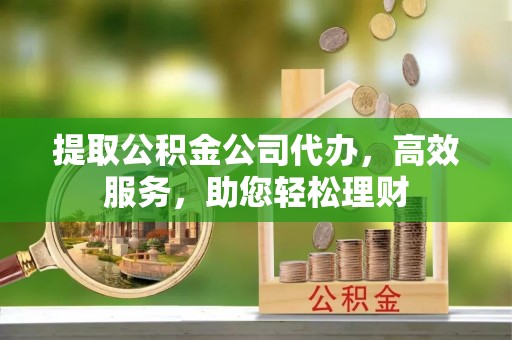 呼中提取公积金公司代办，高效服务，助您轻松理财