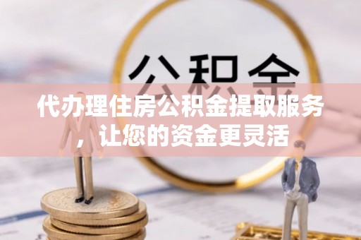 呼中代办理住房公积金提取服务，让您的资金更灵活