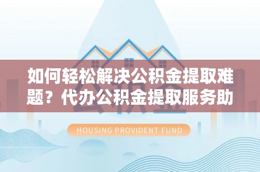 呼中如何轻松解决公积金提取难题？代办公积金提取服务助您一臂之力