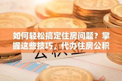 呼中如何轻松搞定住房问题？掌握这些技巧，代办住房公积金提取不再难