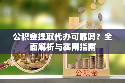 呼中公积金提取代办可靠吗？全面解析与实用指南