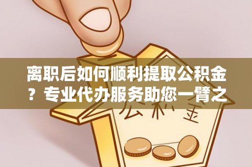 呼中离职后如何顺利提取公积金？专业代办服务助您一臂之力