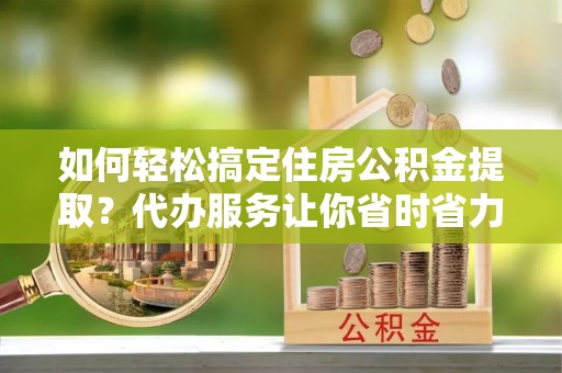 呼中如何轻松搞定住房公积金提取？代办服务让你省时省力