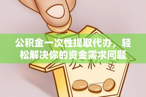 呼中公积金一次性提取代办，轻松解决你的资金需求问题