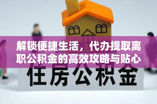呼中解锁便捷生活，代办提取离职公积金的高效攻略与贴心建议