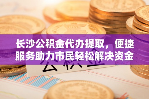 呼中长沙公积金代办提取，便捷服务助力市民轻松解决资金需求