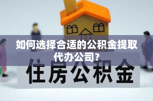 呼中如何选择合适的公积金提取代办公司？