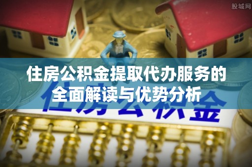 呼中住房公积金提取代办服务的全面解读与优势分析