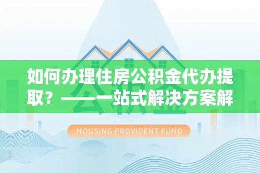 呼中如何办理住房公积金代办提取？——一站式解决方案解析