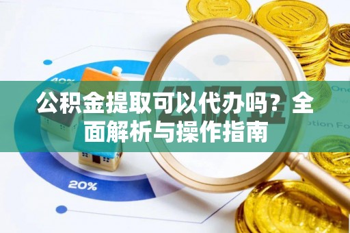 呼中公积金提取可以代办吗？全面解析与操作指南
