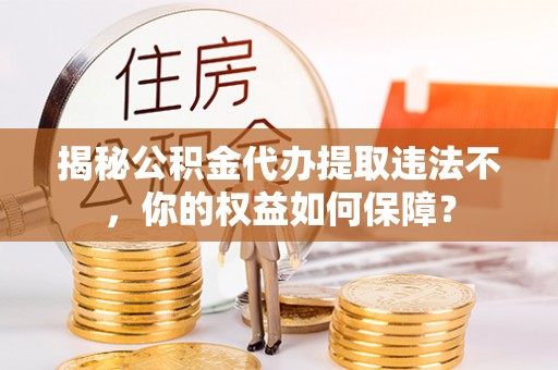 呼中揭秘公积金代办提取违法不，你的权益如何保障？